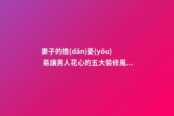 妻子的擔(dān)憂(yōu) 易讓男人花心的五大裝修風(fēng)水